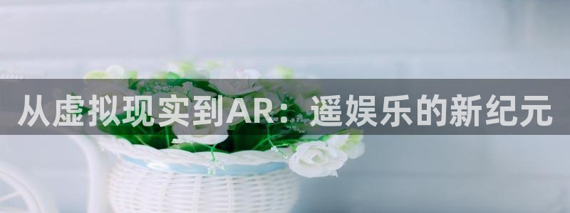 富联娱乐：从虚拟现实到AR：遥娱乐的新纪元