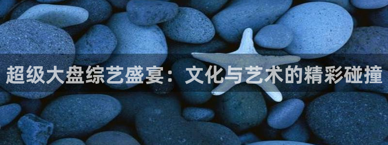 富联娱乐：超级大盘综艺盛宴：文化与艺术的精彩碰撞