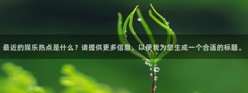 富联娱乐：最近的娱乐热点是什么？请提供更多信息，以便我为您生成一个合适的标题。
