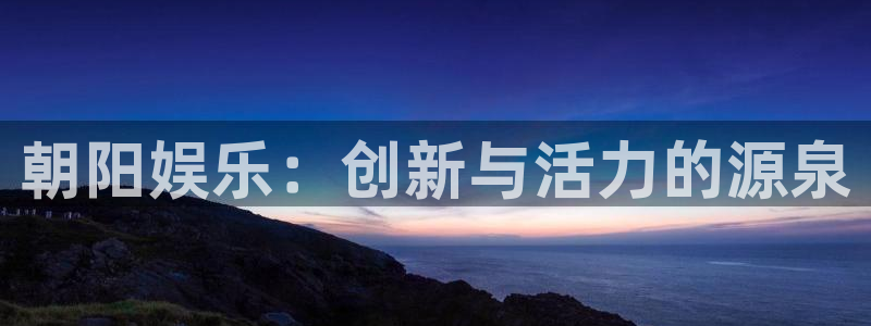 富联娱乐：朝阳娱乐：创新与活力的源泉