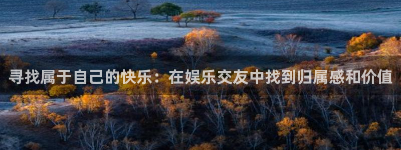 富联娱乐：寻找属于自己的快乐：在娱乐交友中找到归属感和价值