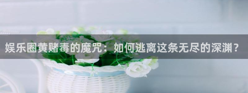 富联娱乐：娱乐圈黄赌毒的魔咒：如何逃离这条无尽的深渊？