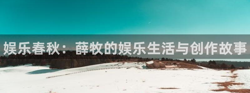 富联娱乐：娱乐春秋：薛牧的娱乐生活与创作故事